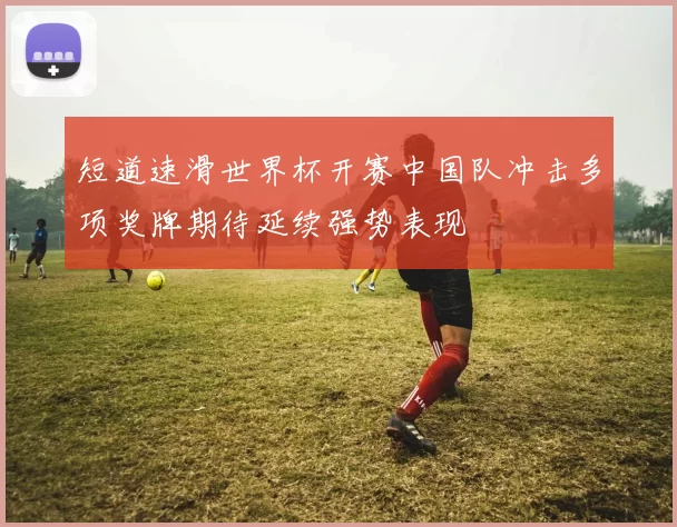 短道速滑世界杯开赛中国队冲击多项奖牌期待延续强势表现