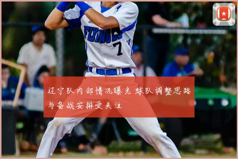 辽宁队内部情况曝光 球队调整思路与备战安排受关注