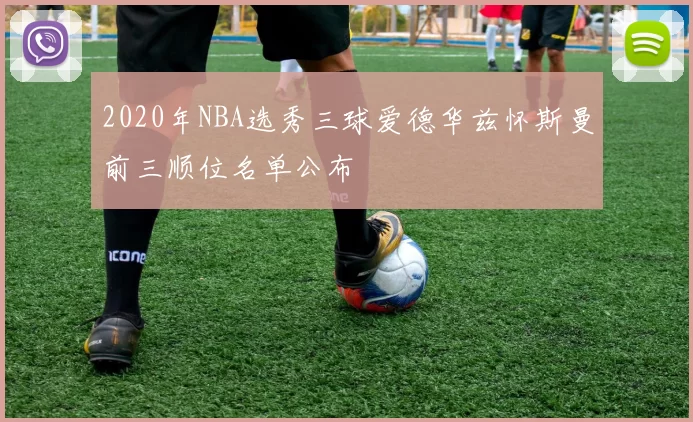2020年NBA选秀三球爱德华兹怀斯曼前三顺位名单公布
