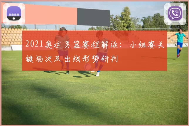 2021奥运男篮赛程解读：小组赛关键场次及出线形势研判