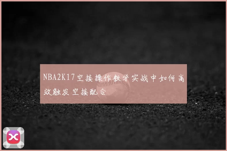 NBA2K17空接操作教学实战中如何高效触发空接配合