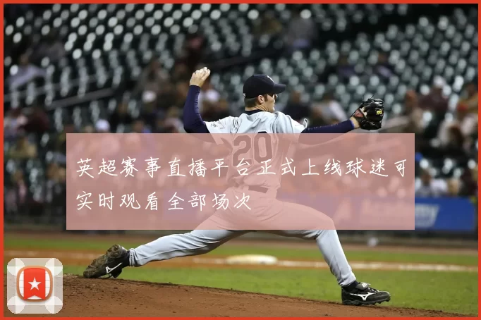 英超赛事直播平台正式上线球迷可实时观看全部场次