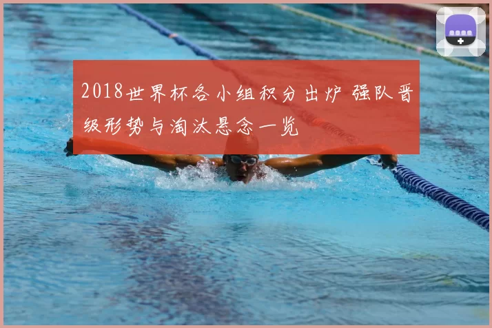 2018世界杯各小组积分出炉 强队晋级形势与淘汰悬念一览