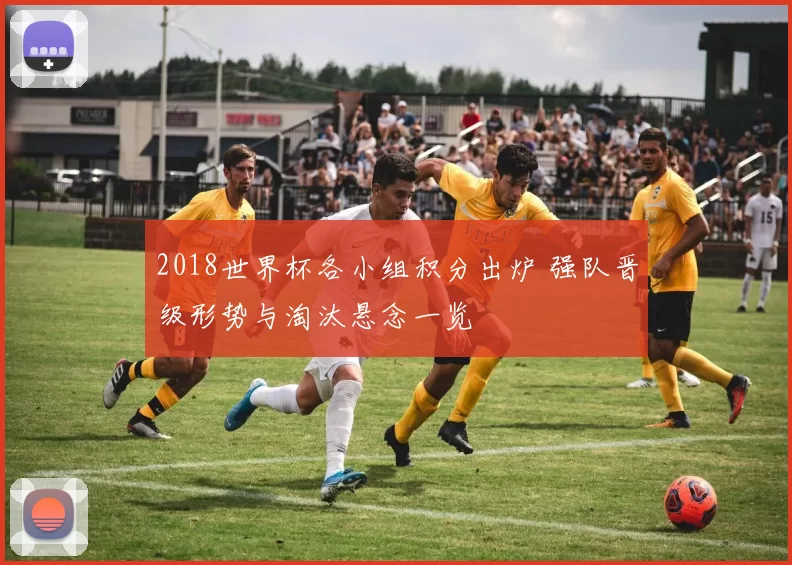 2018世界杯各小组积分出炉 强队晋级形势与淘汰悬念一览