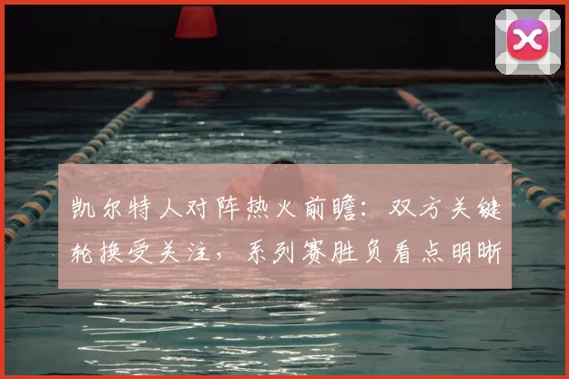 凯尔特人对阵热火前瞻：双方关键轮换受关注，系列赛胜负看点明晰