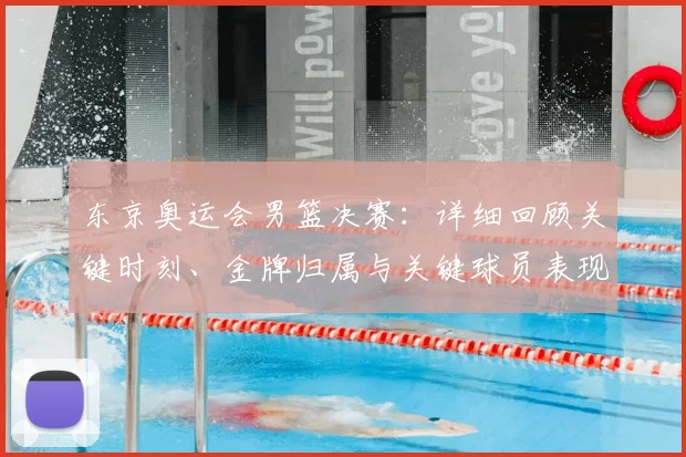 东京奥运会男篮决赛：详细回顾关键时刻、金牌归属与关键球员表现