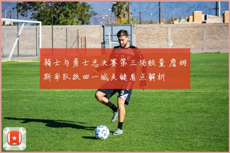 骑士与勇士总决赛第三场较量 詹姆斯率队扳回一城关键看点解析