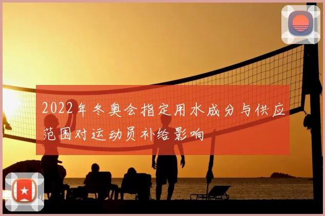 2022年冬奥会指定用水成分与供应范围对运动员补给影响
