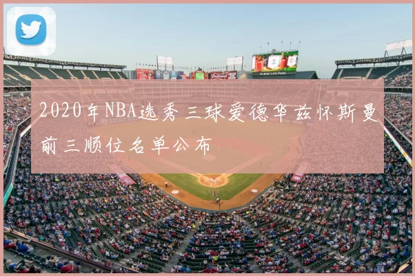 2020年NBA选秀三球爱德华兹怀斯曼前三顺位名单公布