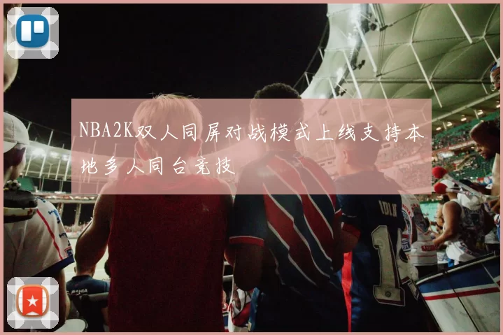 NBA2K双人同屏对战模式上线支持本地多人同台竞技