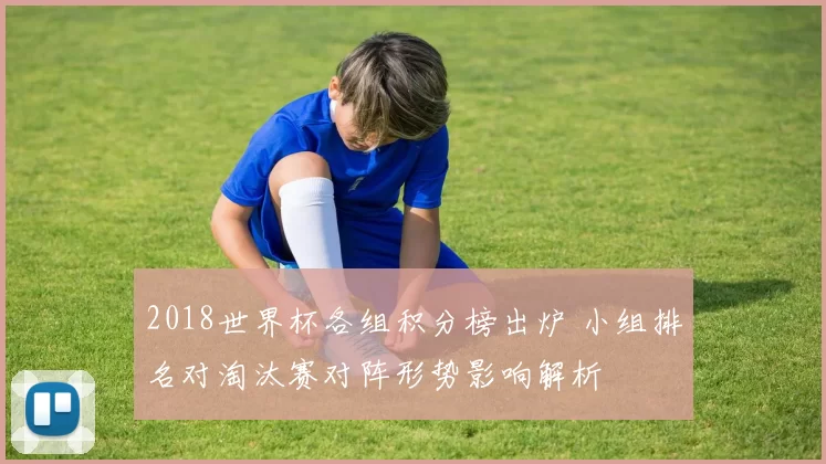 2018世界杯各组积分榜出炉 小组排名对淘汰赛对阵形势影响解析
