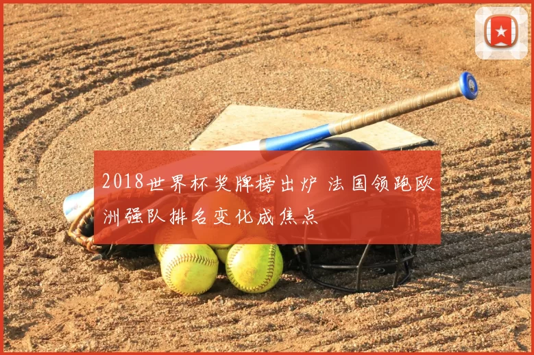 2018世界杯奖牌榜出炉 法国领跑欧洲强队排名变化成焦点