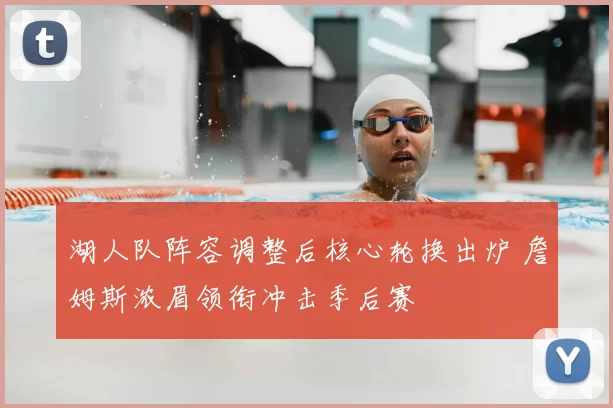 湖人队阵容调整后核心轮换出炉 詹姆斯浓眉领衔冲击季后赛