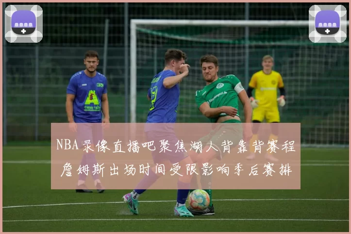 NBA录像直播吧聚焦湖人背靠背赛程 詹姆斯出场时间受限影响季后赛排名争夺