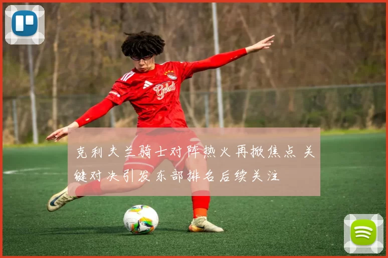克利夫兰骑士对阵热火再掀焦点 关键对决引发东部排名后续关注