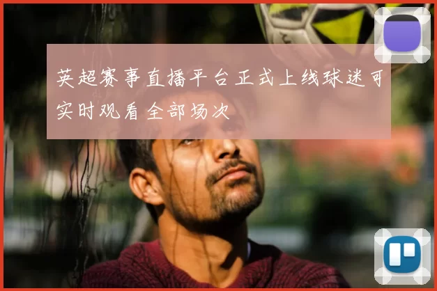 英超赛事直播平台正式上线球迷可实时观看全部场次