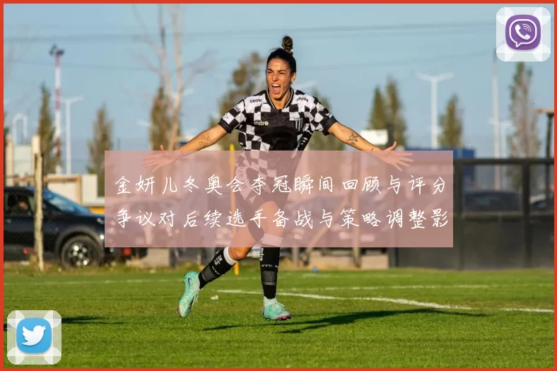 金妍儿冬奥会夺冠瞬间回顾与评分争议对后续选手备战与策略调整影响