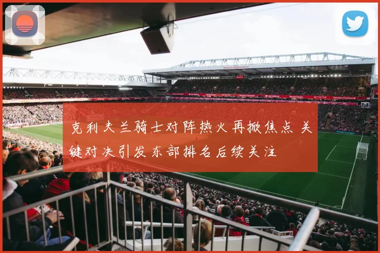 克利夫兰骑士对阵热火再掀焦点 关键对决引发东部排名后续关注