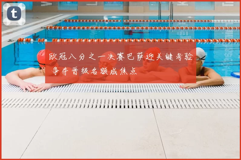 欧冠八分之一决赛巴萨迎关键考验 争夺晋级名额成焦点