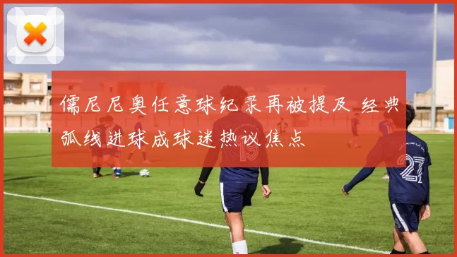 儒尼尼奥任意球纪录再被提及 经典弧线进球成球迷热议焦点
