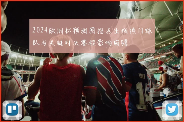 2024欧洲杯预测图指点出线热门球队与关键对决赛程影响前瞻