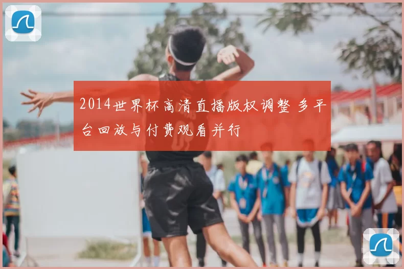 2014世界杯高清直播版权调整 多平台回放与付费观看并行