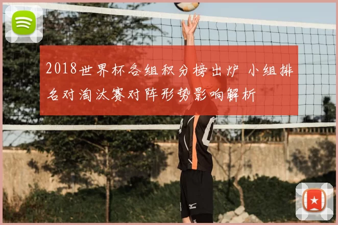 2018世界杯各组积分榜出炉 小组排名对淘汰赛对阵形势影响解析