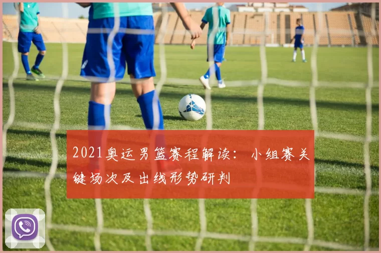 2021奥运男篮赛程解读：小组赛关键场次及出线形势研判