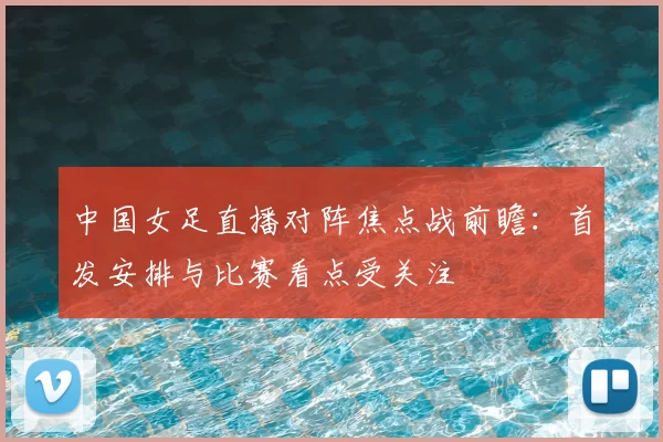 中国女足直播对阵焦点战前瞻:首发安排与比赛看点受关注