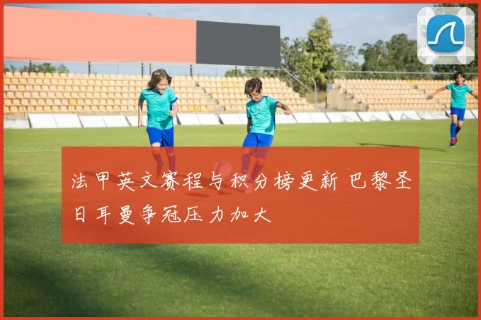 法甲英文赛程与积分榜更新 巴黎圣日耳曼争冠压力加大