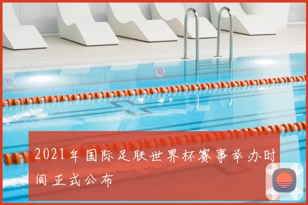 2021年国际足联世界杯赛事举办时间正式公布