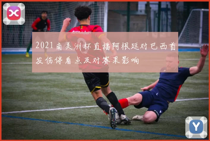 2021南美洲杯直播阿根廷对巴西首发伤停看点及对赛果影响