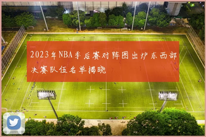 2023年NBA季后赛对阵图出炉东西部决赛队伍名单揭晓