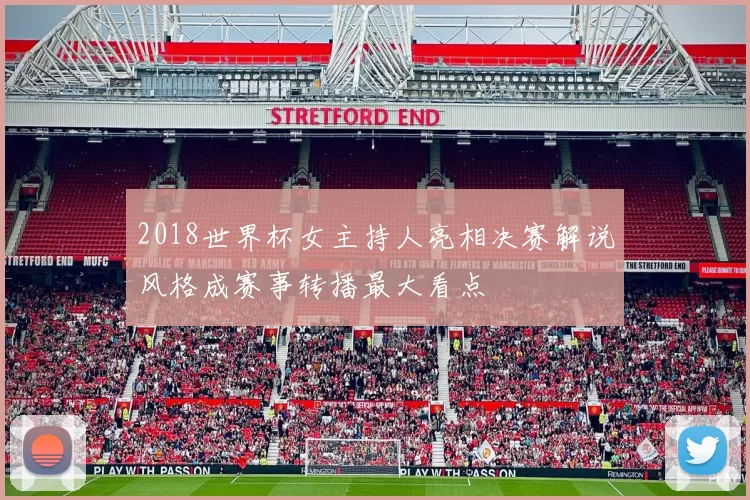 2018世界杯女主持人亮相决赛解说风格成赛事转播最大看点