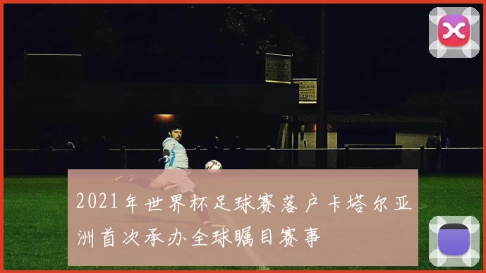 2021年世界杯足球赛落户卡塔尔亚洲首次承办全球瞩目赛事