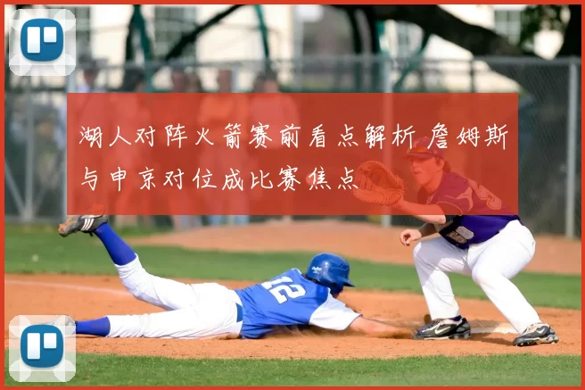 湖人对阵火箭赛前看点解析 詹姆斯与申京对位成比赛焦点
