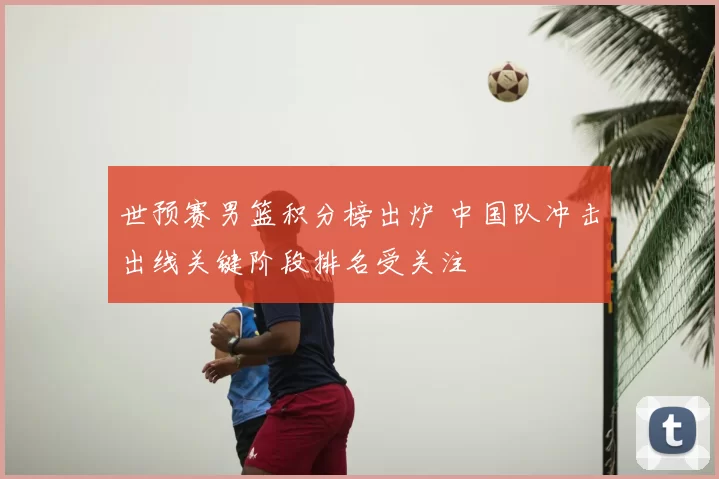 世预赛男篮积分榜出炉 中国队冲击出线关键阶段排名受关注