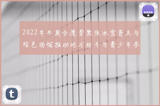 2022年冬奥会愿景聚焦冰雪普及与绿色场馆推动地方经济与青少年参与