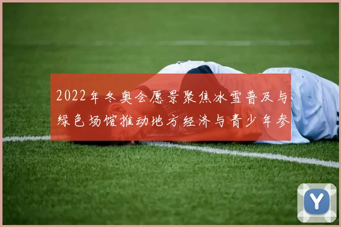 2022年冬奥会愿景聚焦冰雪普及与绿色场馆推动地方经济与青少年参与