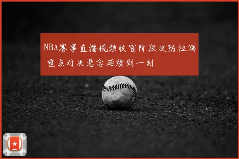 NBA赛事直播视频收官阶段攻防拉满 重点对决悬念延续到一刻