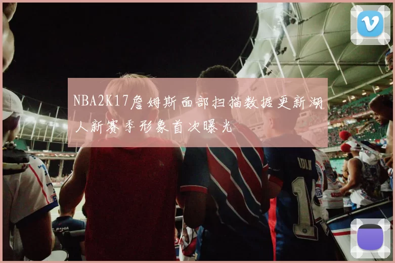 NBA2K17詹姆斯面部扫描数据更新湖人新赛季形象首次曝光