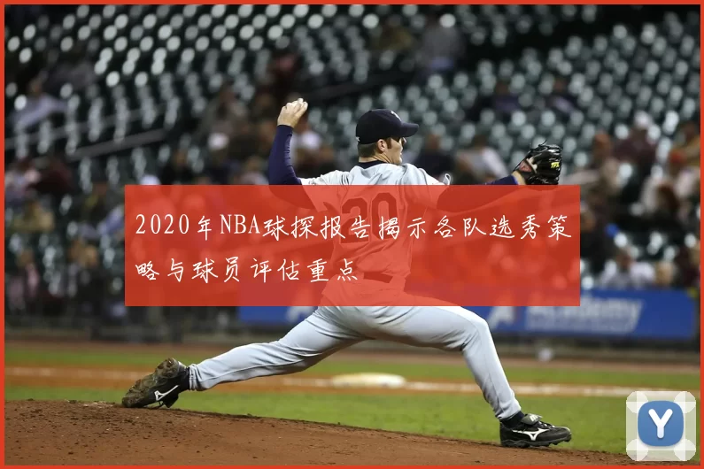 2020年NBA球探报告揭示各队选秀策略与球员评估重点