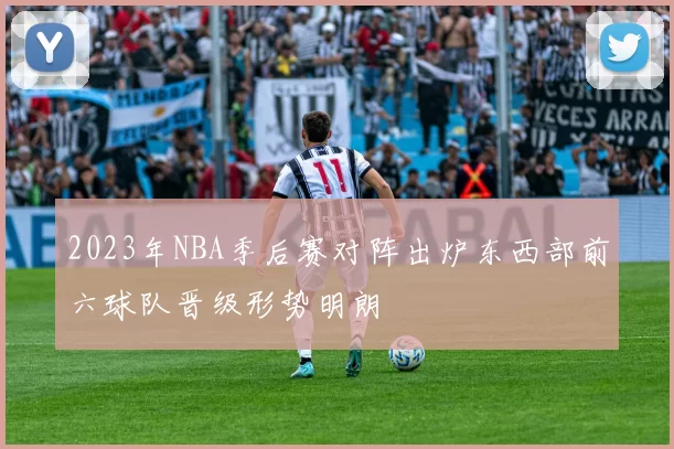 2023年NBA季后赛对阵出炉东西部前六球队晋级形势明朗