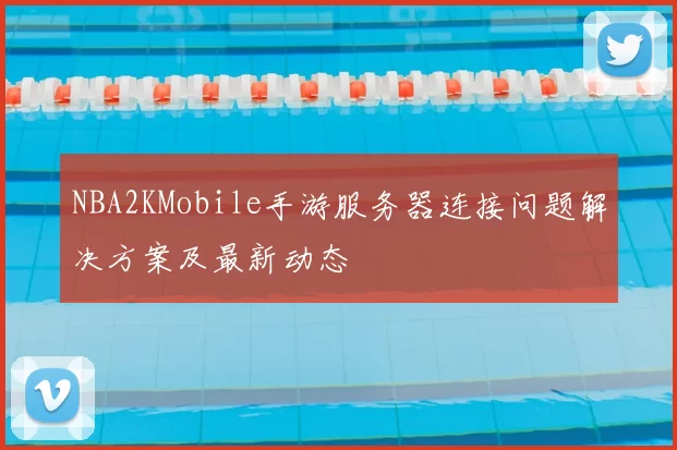 NBA2KMobile手游服务器连接问题解决方案及最新动态