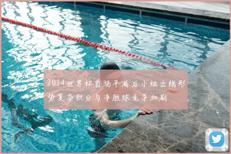 2014世界杯首场平局后小组出线形势复杂积分与净胜球竞争加剧