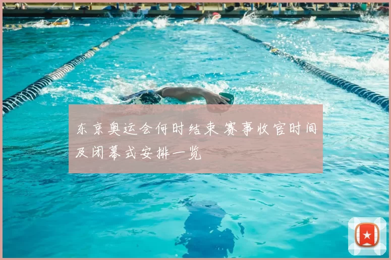 东京奥运会何时结束 赛事收官时间及闭幕式安排一览