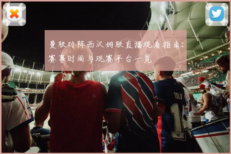 曼联对阵西汉姆联直播观看指南:赛事时间与观赛平台一览