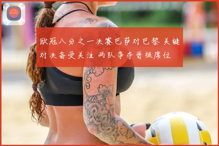 欧冠八分之一决赛巴萨对巴黎 关键对决备受关注 两队争夺晋级席位