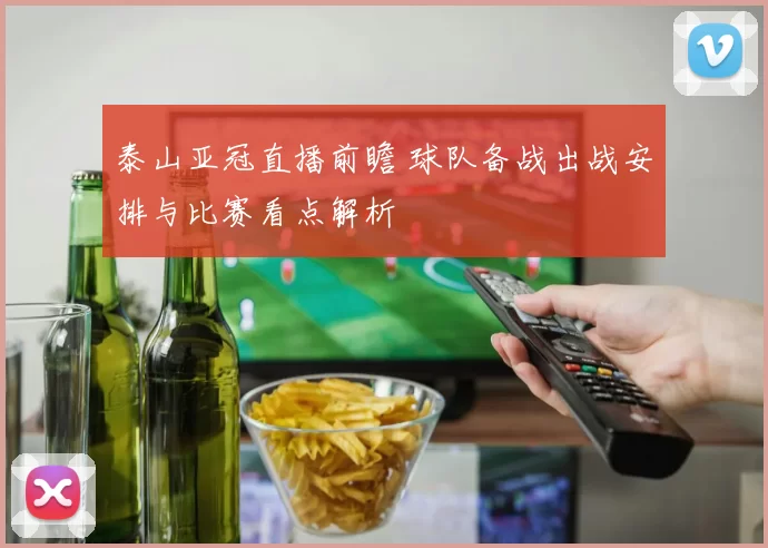 泰山亚冠直播前瞻 球队备战出战安排与比赛看点解析