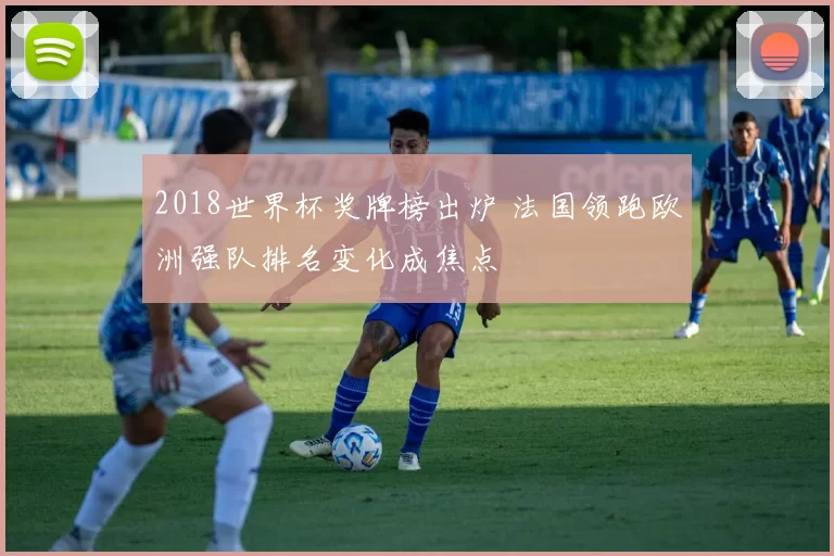 2018世界杯奖牌榜出炉 法国领跑欧洲强队排名变化成焦点